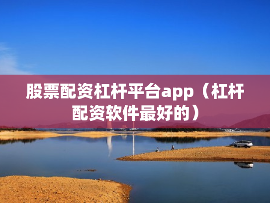 股票配资杠杆平台app（杠杆配资软件最好的）
