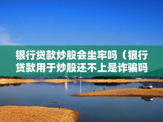 银行贷款炒股会坐牢吗（银行贷款用于炒股还不上是诈骗吗）