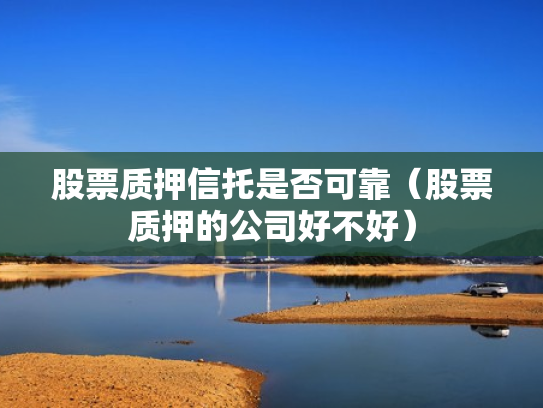 股票质押信托是否可靠（股票质押的公司好不好）