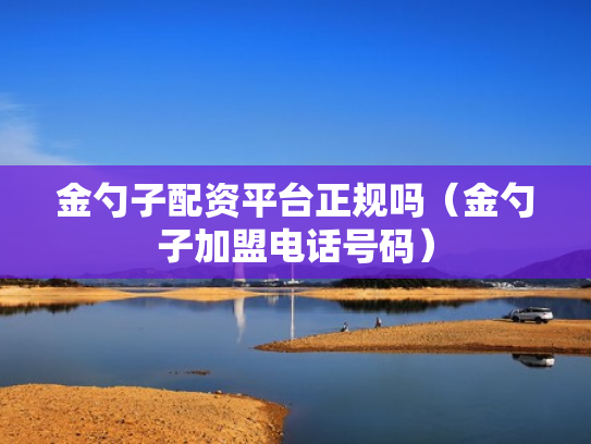 金勺子配资平台正规吗（金勺子加盟电话号码）