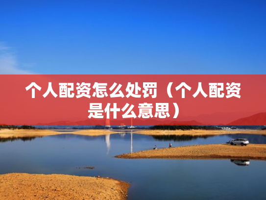 个人配资怎么处罚（个人配资是什么意思）