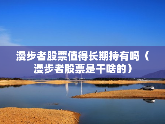 漫步者股票值得长期持有吗（漫步者股票是干啥的）