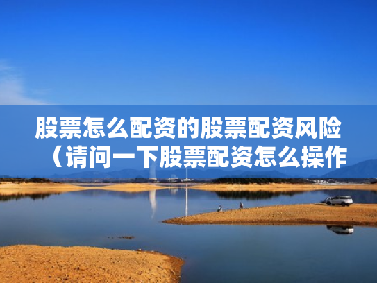 股票怎么配资的股票配资风险（请问一下股票配资怎么操作）