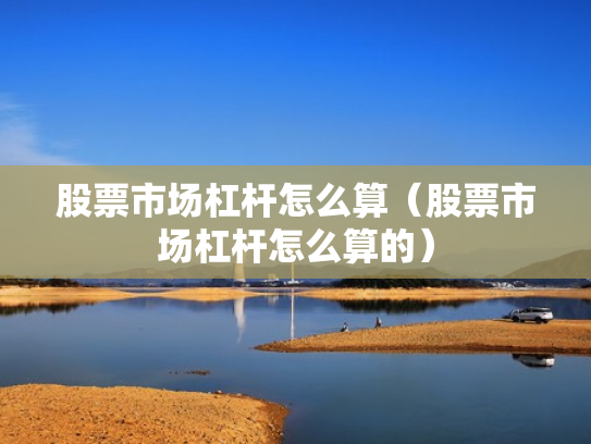 股票市场杠杆怎么算（股票市场杠杆怎么算的）