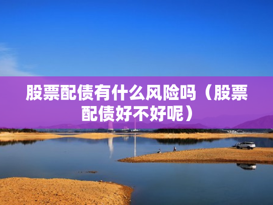 股票配债有什么风险吗（股票配债好不好呢）