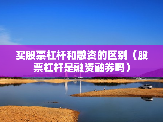 买股票杠杆和融资的区别（股票杠杆是融资融券吗）