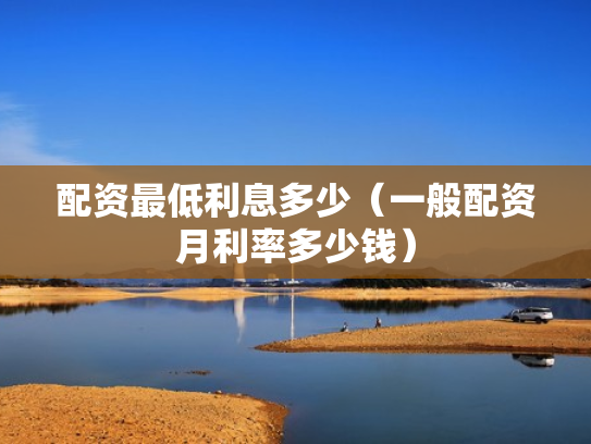 配资最低利息多少（一般配资月利率多少钱）