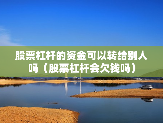 股票杠杆的资金可以转给别人吗（股票杠杆会欠钱吗）