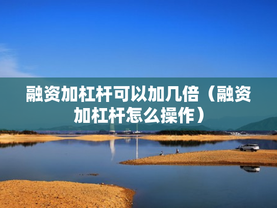 融资加杠杆可以加几倍（融资加杠杆怎么操作）