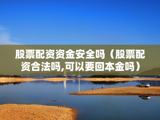 股票配资资金安全吗（股票配资合法吗,可以要回本金吗）