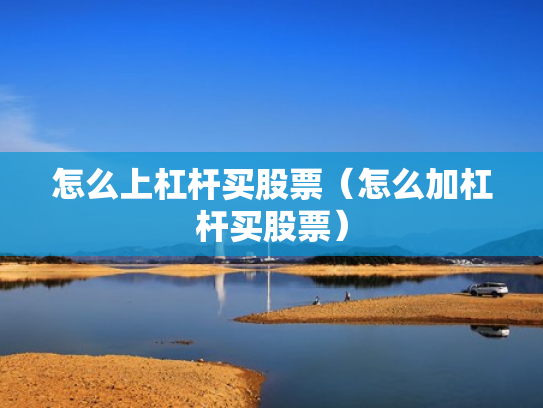 怎么上杠杆买股票（怎么加杠杆买股票）