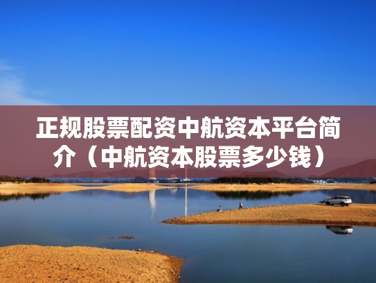 正规股票配资中航资本平台简介（中航资本股票多少钱）