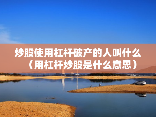 炒股使用杠杆破产的人叫什么（用杠杆炒股是什么意思）