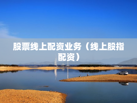 股票线上配资业务（线上股指配资）