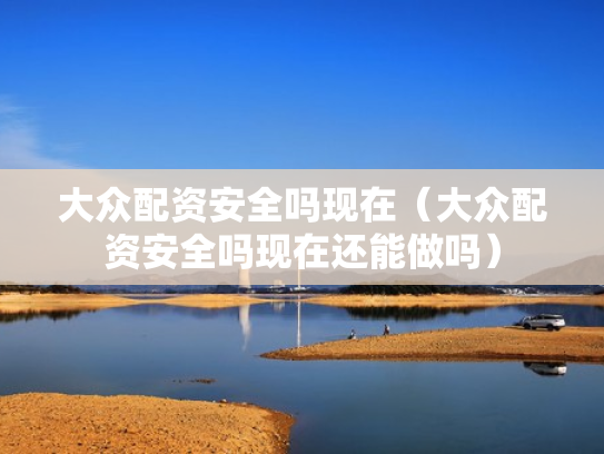 大众配资安全吗现在（大众配资安全吗现在还能做吗）