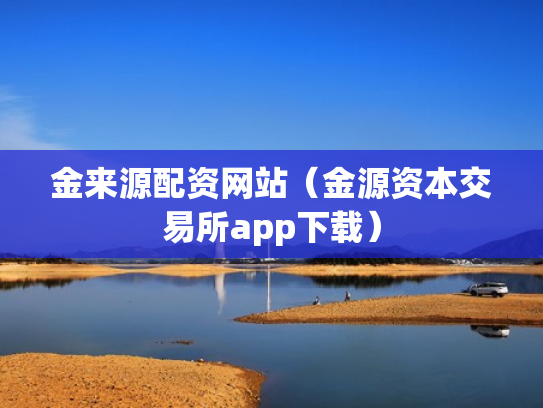 金来源配资网站（金源资本交易所app下载）