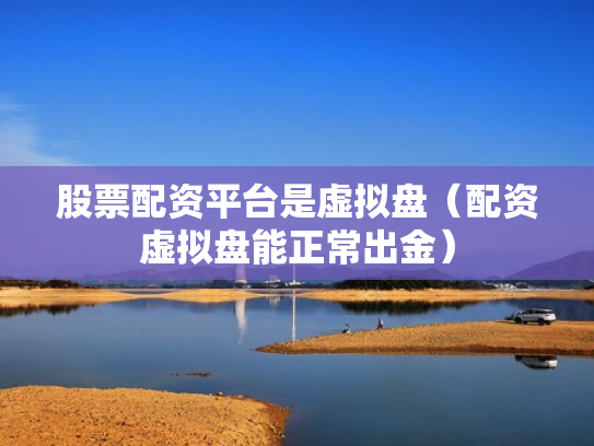股票配资平台是虚拟盘（配资虚拟盘能正常出金）