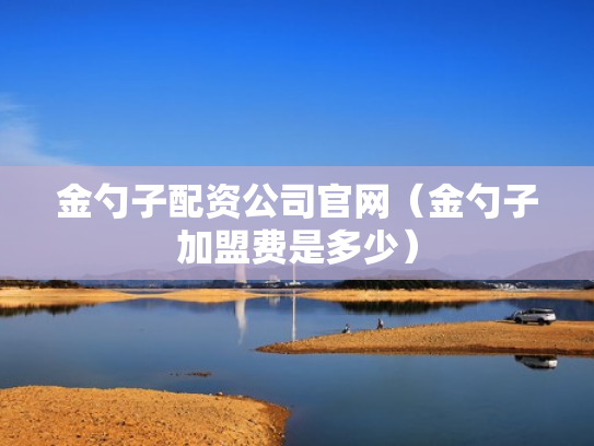 金勺子配资公司官网（金勺子加盟费是多少）