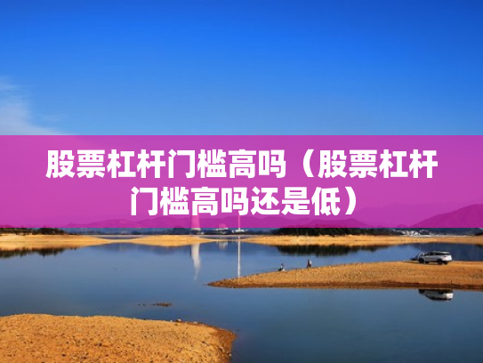 股票杠杆门槛高吗（股票杠杆门槛高吗还是低）
