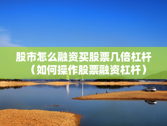 股市怎么融资买股票几倍杠杆（如何操作股票融资杠杆）