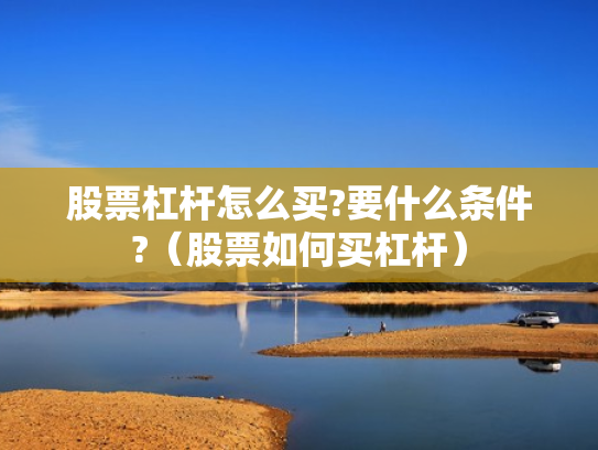 股票杠杆怎么买?要什么条件?（股票如何买杠杆）