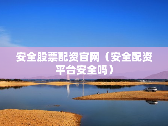 安全股票配资官网（安全配资平台安全吗）