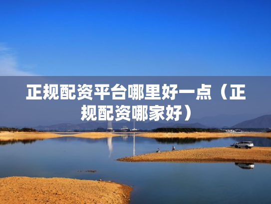 正规配资平台哪里好一点（正规配资哪家好）