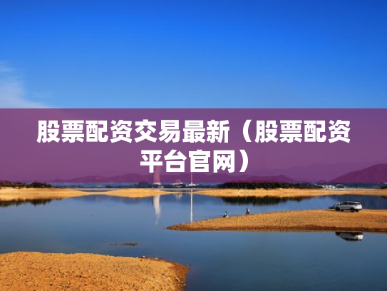 股票配资交易最新（股票配资平台官网）
