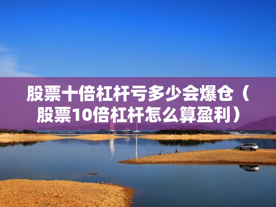 股票十倍杠杆亏多少会爆仓（股票10倍杠杆怎么算盈利）