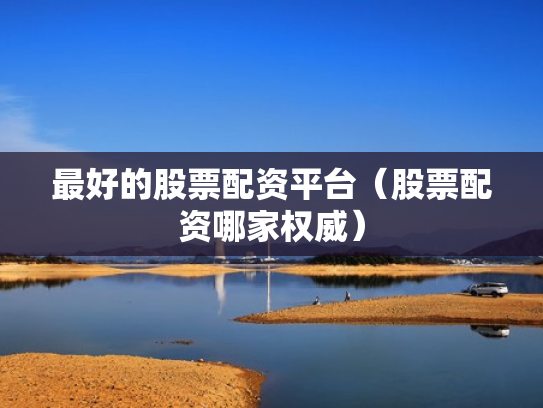最好的股票配资平台（股票配资哪家权威）