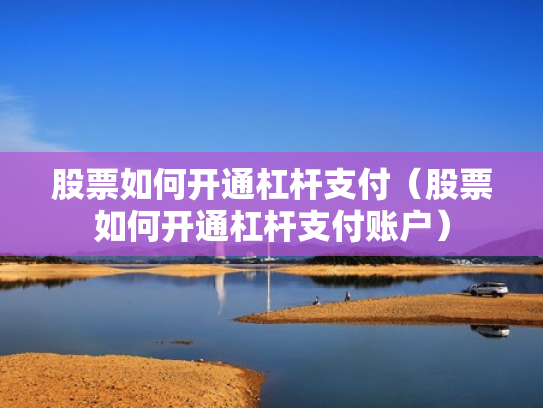 股票如何开通杠杆支付（股票如何开通杠杆支付账户）