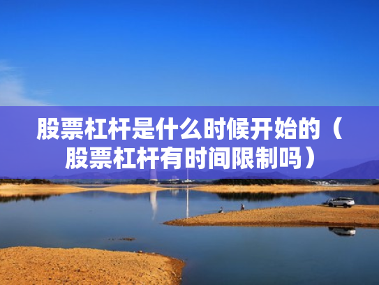 股票杠杆是什么时候开始的（股票杠杆有时间限制吗）