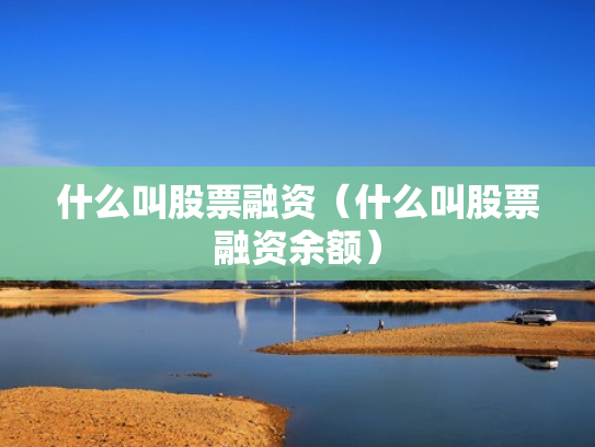 什么叫股票融资（什么叫股票融资余额）