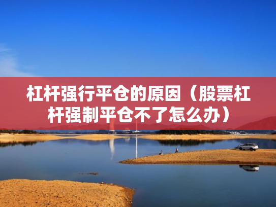杠杆强行平仓的原因（股票杠杆强制平仓不了怎么办）
