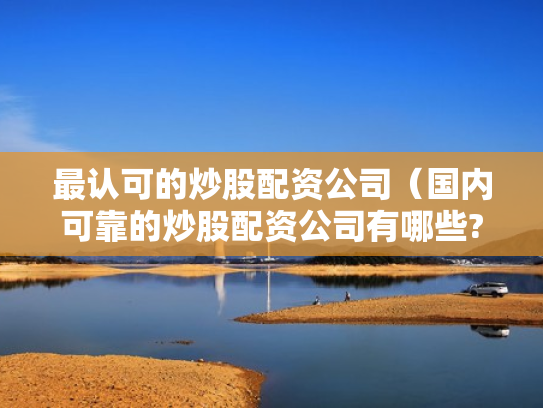 最认可的炒股配资公司（国内可靠的炒股配资公司有哪些?）