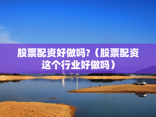股票配资好做吗?（股票配资这个行业好做吗）