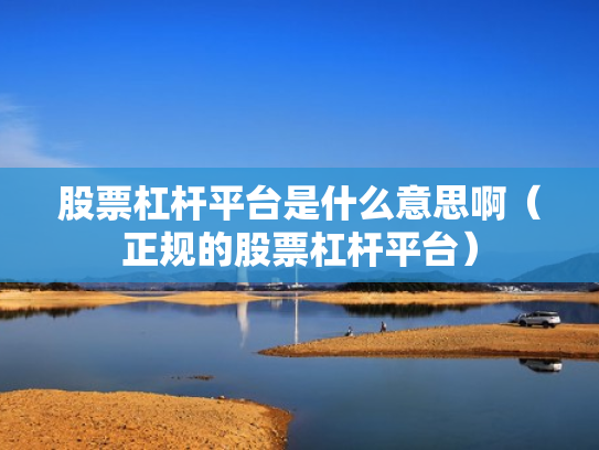 股票杠杆平台是什么意思啊（正规的股票杠杆平台）