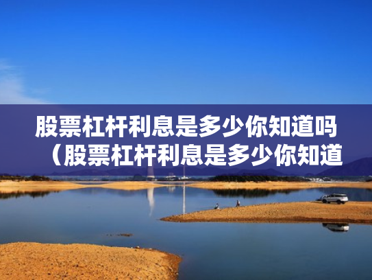 股票杠杆利息是多少你知道吗（股票杠杆利息是多少你知道吗为什么）