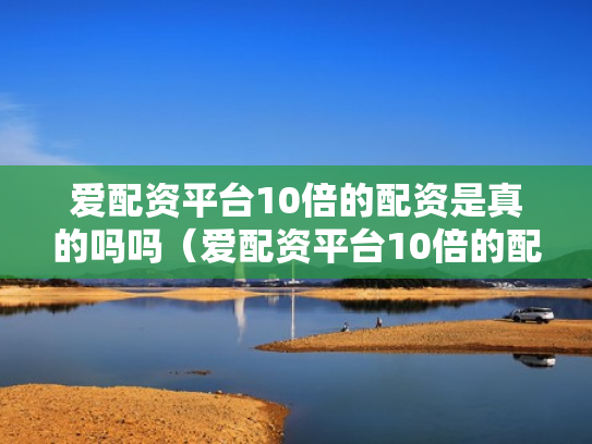 爱配资平台10倍的配资是真的吗吗（爱配资平台10倍的配资是真的吗吗安全吗）