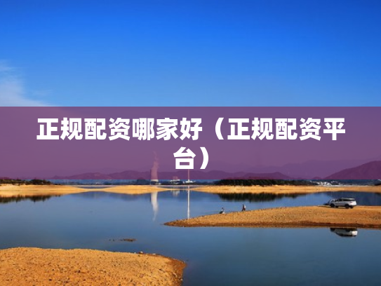正规配资哪家好（正规配资平台）