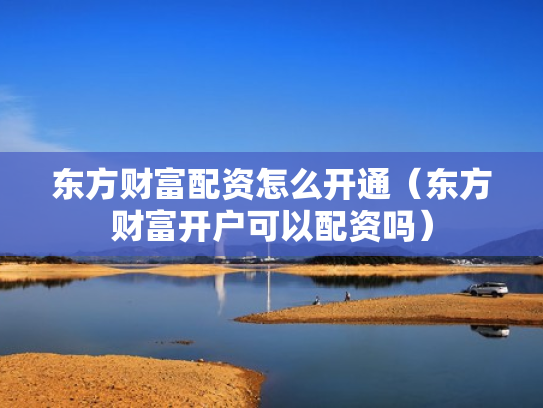 东方财富配资怎么开通（东方财富开户可以配资吗）