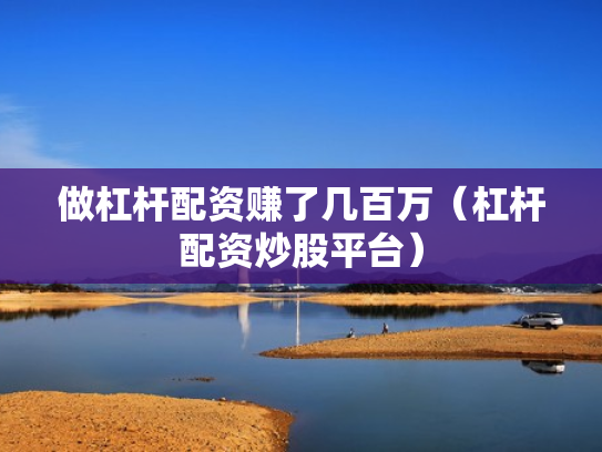 做杠杆配资赚了几百万（杠杆配资炒股平台）