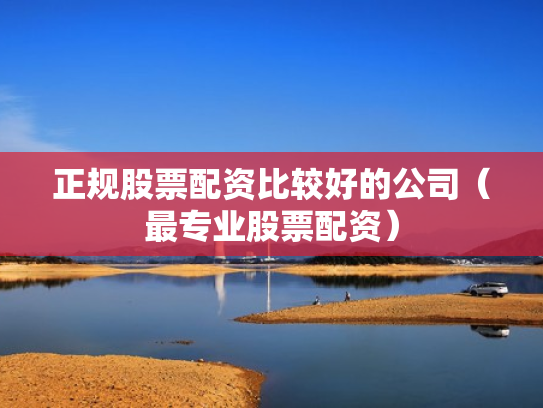 正规股票配资比较好的公司（最专业股票配资）