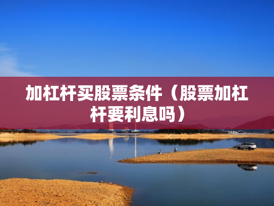 加杠杆买股票条件（股票加杠杆要利息吗）