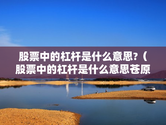 股票中的杠杆是什么意思?（股票中的杠杆是什么意思苍原资本怎么开户）