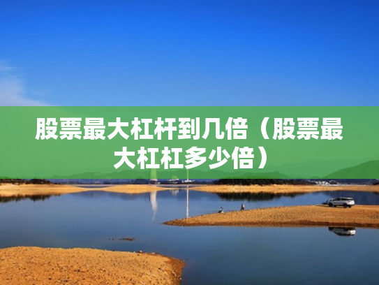 股票最大杠杆到几倍（股票最大杠杠多少倍）