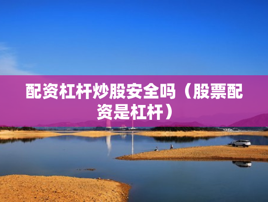 配资杠杆炒股安全吗（股票配资是杠杆）