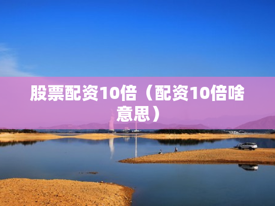 股票配资10倍（配资10倍啥意思）