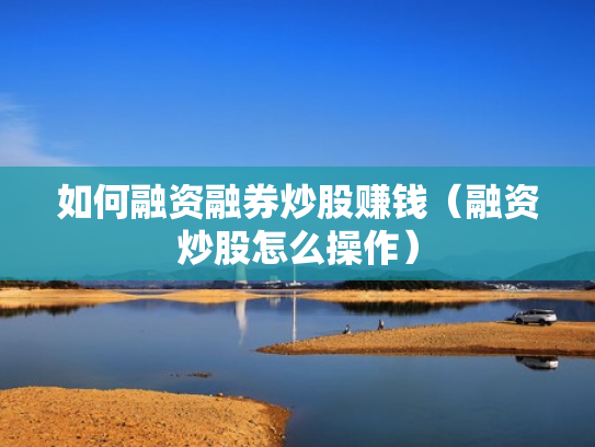 如何融资融券炒股赚钱（融资炒股怎么操作）