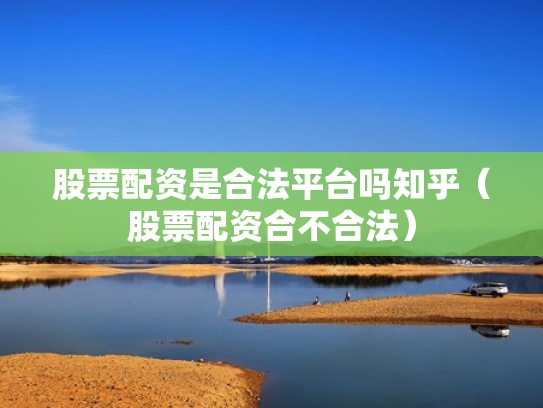 股票配资是合法平台吗知乎（股票配资合不合法）